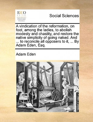 Kniha Vindication of the Reformation, on Foot, Among the Ladies, to Abolish Modesty and Chastity, and Restore the Native Simplicity of Going Naked. and ... Adam Eden