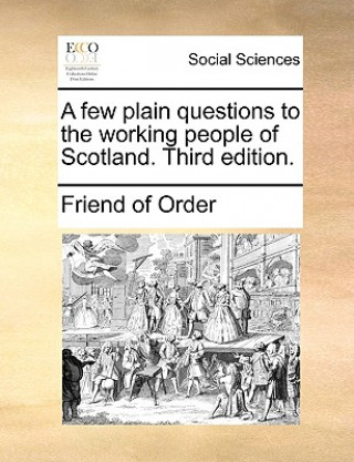 Könyv Few Plain Questions to the Working People of Scotland. Third Edition. Friend of Order