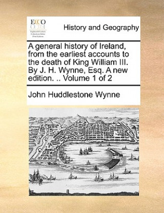 Carte general history of Ireland, from the earliest accounts to the death of King William III. By J. H. Wynne, Esq. A new edition. .. Volume 1 of 2 John Huddlestone Wynne