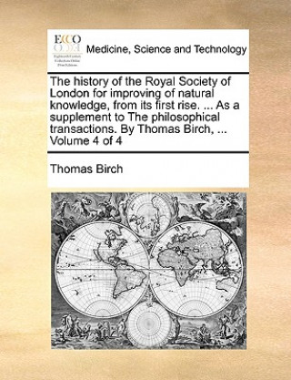 Buch history of the Royal Society of London for improving of natural knowledge, from its first rise. ... As a supplement to The philosophical transactions. Birch