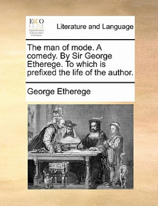 Kniha Man of Mode. a Comedy. by Sir George Etherege. to Which Is Prefixed the Life of the Author. George Etherege