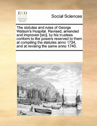 Carte Statutes and Rules of George Watson's Hospital. Revised, Amended and Improven [Sic], by His Trustees Conform to the Powers Reserved to Them at Compili Multiple Contributors