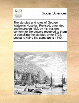 Buch Statutes and Rules of George Watson's Hospital. Revised, Amended and Improven [Sic], by His Trustees Conform to the Powers Reserved to Them at Compili Multiple Contributors