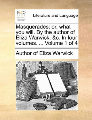 Kniha Masquerades; Or, What You Will. by the Author of Eliza Warwick, &C. in Four Volumes. ... Volume 1 of 4 Author of Eliza Warwick