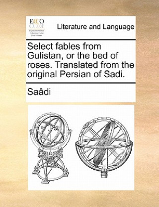Carte Select Fables from Gulistan, or the Bed of Roses. Translated from the Original Persian of Sadi. Saadi
