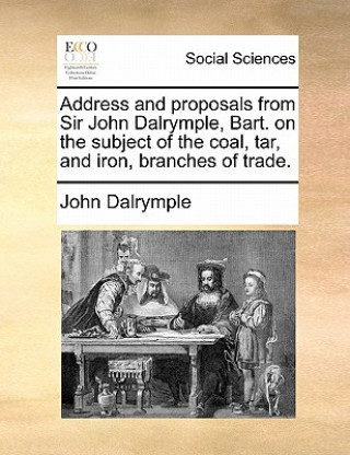 Книга Address and Proposals from Sir John Dalrymple, Bart. on the Subject of the Coal, Tar, and Iron, Branches of Trade. John Dalrymple