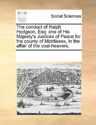 Carte Conduct of Ralph Hodgson, Esq; One of His Majesty's Justices of Peace for the County of Middlesex, in the Affair of the Coal-Heavers. Multiple Contributors