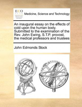 Книга Inaugural Essay on the Effects of Cold Upon the Human Body. Submitted to the Examination of the Rev. John Ewing, S.T.P. Provost, the Medical Professor John Edmonds Stock