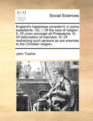 Könyv England's Happiness Consider'd, in Some Expedients. Viz. I. of the Care of Religion. II. of Union Amongst All Protestants. III. of Reformation of Mann John Tutchin