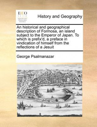 Könyv Historical and Geographical Description of Formosa, an Island Subject to the Emperor of Japan. to Which Is Prefix'd, a Preface in Vindication of Himse George Psalmanazar