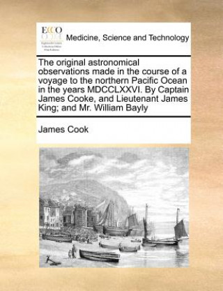 Book Original Astronomical Observations Made in the Course of a Voyage to the Northern Pacific Ocean in the Years MDCCLXXVI. by Captain James Cooke, and Li James Cook