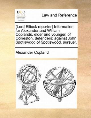 Kniha (lord Elliock Reporter) Information for Alexander and William Coplands, Elder and Younger, of Collieston, Defenders; Against John Spotiswood of Spotis Alexander Copland