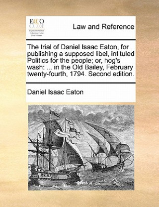 Knjiga Trial of Daniel Isaac Eaton, for Publishing a Supposed Libel, Intituled Politics for the People; Or, Hog's Wash Daniel Isaac Eaton