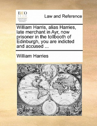 Książka William Harris, Alias Harries, Late Merchant in Ayr, Now Prisoner in the Tollbooth of Edinburgh, You Are Indicted and Accused ... William Harries