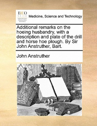 Libro Additional Remarks on the Hoeing Husbandry, with a Description and Plate of the Drill and Horse Hoe Plough. by Sir John Anstruther, Bart. John Anstruther