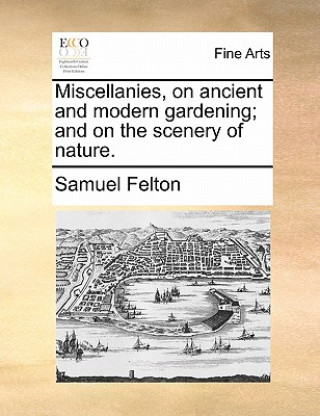 Kniha Miscellanies, on Ancient and Modern Gardening; And on the Scenery of Nature. Samuel Felton