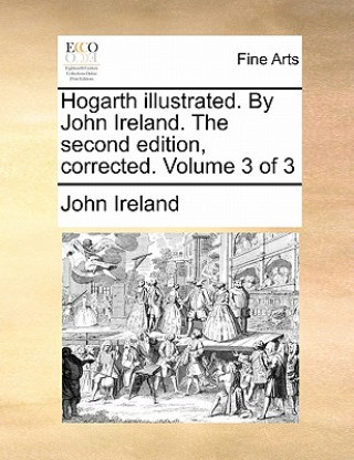 Книга Hogarth Illustrated. by John Ireland. the Second Edition, Corrected. Volume 3 of 3 John Ireland