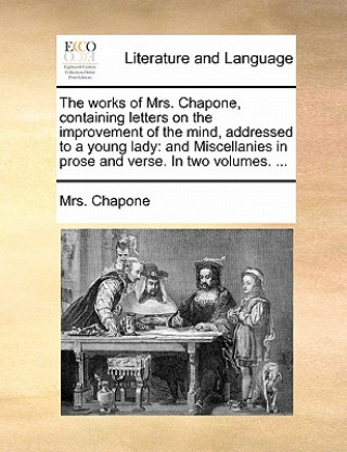 Könyv Works of Mrs. Chapone, Containing Letters on the Improvement of the Mind, Addressed to a Young Lady Mrs. Chapone