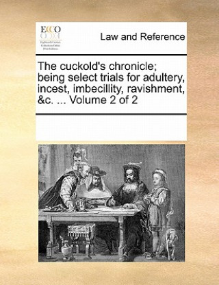 Carte Cuckold's Chronicle; Being Select Trials for Adultery, Incest, Imbecillity, Ravishment, &C. ... Volume 2 of 2 Multiple Contributors