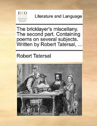 Knjiga Bricklayer's Miscellany. the Second Part. Containing Poems on Several Subjects. Written by Robert Tatersal, ... Robert Tatersal