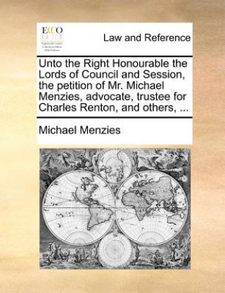 Книга Unto the Right Honourable the Lords of Council and Session, the Petition of Mr. Michael Menzies, Advocate, Trustee for Charles Renton, and Others, ... Michael Menzies