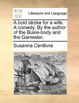 Book Bold Stroke for a Wife. a Comedy. by the Author of the Busie-Body and the Gamester. Susanna Centlivre