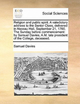 Buch Religion and Public Spirit. a Valedictory Address to the Senior Class, Delivered in Nassau Hall, September 21, 1760. the Sunday Before Commencement Samuel Davies