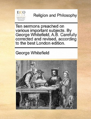 Kniha Ten Sermons Preached on Various Important Subjects. by George Whitefield, A.B. Carefully Corrected and Revised, According to the Best London Edition. George Whitefield