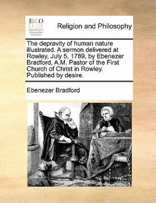 Carte Depravity of Human Nature Illustrated. a Sermon Delivered at Rowley, July 5, 1789, by Ebenezer Bradford, A.M. Pastor of the First Church of Christ in Ebenezer Bradford