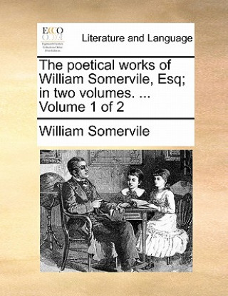 Kniha The poetical works of William Somervile, Esq; in two volumes. ...  Volume 1 of 2 William Somervile