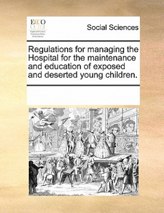 Könyv Regulations for Managing the Hospital for the Maintenance and Education of Exposed and Deserted Young Children. Multiple Contributors