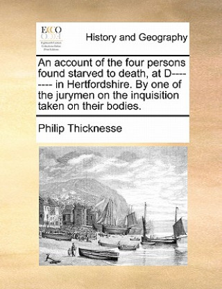 Kniha Account of the Four Persons Found Starved to Death, at D-------- In Hertfordshire. by One of the Jurymen on the Inquisition Taken on Their Bodies. Philip Thicknesse