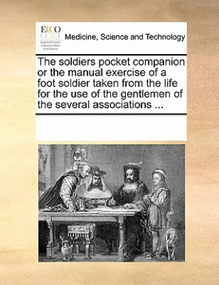 Kniha Soldiers Pocket Companion or the Manual Exercise of a Foot Soldier Taken from the Life for the Use of the Gentlemen of the Several Associations ... Multiple Contributors