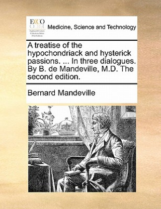 Buch Treatise of the Hypochondriack and Hysterick Passions. ... in Three Dialogues. by B. de Mandeville, M.D. the Second Edition. Bernard Mandeville