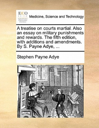 Kniha Treatise on Courts Martial. Also an Essay on Military Punishments and Rewards. the Fifth Edition, with Additions and Amendments. by S. Payne Adye, ... Stephen Payne Adye