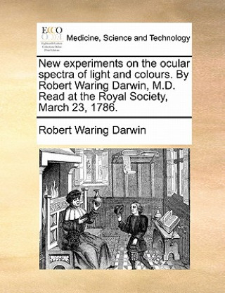 Kniha New Experiments on the Ocular Spectra of Light and Colours. by Robert Waring Darwin, M.D. Read at the Royal Society, March 23, 1786. Robert Waring Darwin