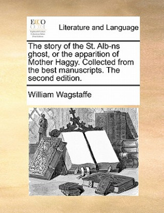 Könyv Story of the St. Alb-NS Ghost, or the Apparition of Mother Haggy. Collected from the Best Manuscripts. the Second Edition. William Wagstaffe