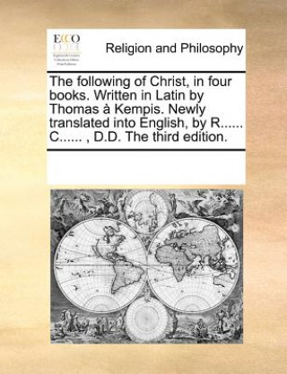 Kniha Following of Christ, in Four Books. Written in Latin by Thomas a Kempis. Newly Translated Into English, by R...... C......, D.D. the Third Edition. Multiple Contributors