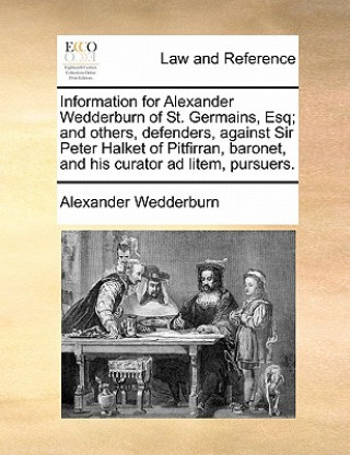 Könyv Information for Alexander Wedderburn of St. Germains, Esq; And Others, Defenders, Against Sir Peter Halket of Pitfirran, Baronet, and His Curator Ad L Alexander Dundas Oligvy Wedderburn