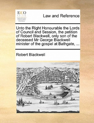 Kniha Unto the Right Honourable the Lords of Council and Session, the Petition of Robert Blackwell, Only Son of the Deceased MR George Blackwell Minister of Robert Blackwell