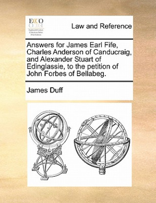 Carte Answers for James Earl Fife, Charles Anderson of Canducraig, and Alexander Stuart of Edinglassie, to the Petition of John Forbes of Bellabeg. James Duff