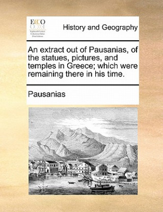 Kniha Extract Out of Pausanias, of the Statues, Pictures, and Temples in Greece; Which Were Remaining There in His Time. Pausanias