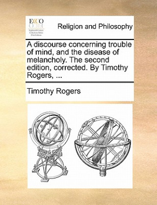 Buch discourse concerning trouble of mind, and the disease of melancholy. The second edition, corrected. By Timothy Rogers, ... Timothy Rogers