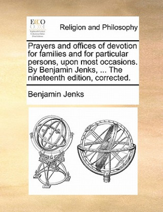 Carte Prayers and Offices of Devotion for Families and for Particular Persons, Upon Most Occasions. by Benjamin Jenks, ... the Nineteenth Edition, Corrected Benjamin Jenks