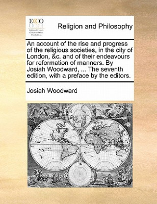 Kniha Account of the Rise and Progress of the Religious Societies, in the City of London, &C. and of Their Endeavours for Reformation of Manners. by Josiah Josiah Woodward