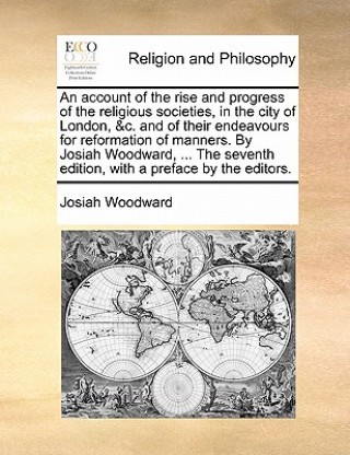 Könyv Account of the Rise and Progress of the Religious Societies, in the City of London, &C. and of Their Endeavours for Reformation of Manners. by Josiah Josiah Woodward