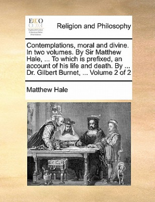 Carte Contemplations, moral and divine. In two volumes. By Sir Matthew Hale, ... To which is prefixed, an account of his life and death. By ... Dr. Gilbert Matthew Hale