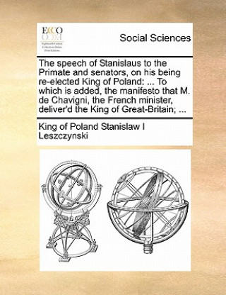 Kniha Speech of Stanislaus to the Primate and Senators, on His Being Re-Elected King of Poland King of Poland Stanislaw I Leszczynski