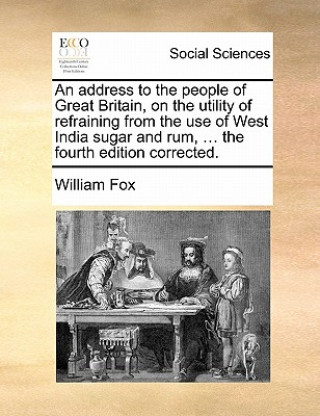 Книга address to the people of Great Britain, on the utility of refraining from the use of West India sugar and rum, ... the fourth edition corrected. William Fox