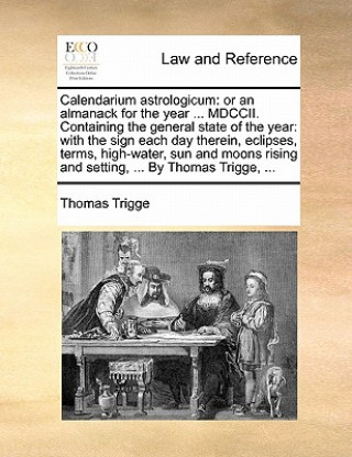 Könyv Calendarium astrologicum: or an almanack for the year ... MDCCII. Containing the general state of the year: with the sign each day therein, eclipses, Thomas Trigge